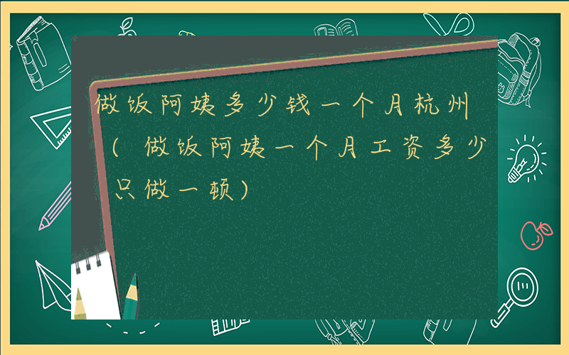 做饭阿姨多少钱一个月杭州 (做饭阿姨一个月工资多少 只做一顿)